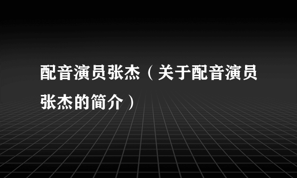 配音演员张杰（关于配音演员张杰的简介）