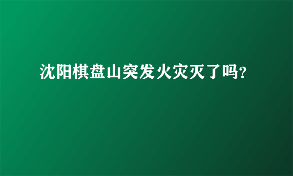 沈阳棋盘山突发火灾灭了吗？