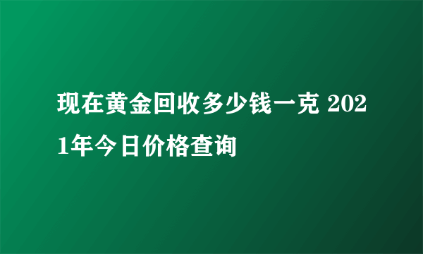 现在黄金回收多少钱一克 2021年今日价格查询