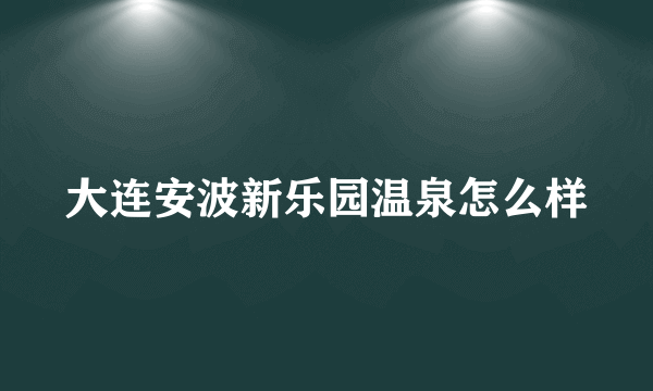 大连安波新乐园温泉怎么样