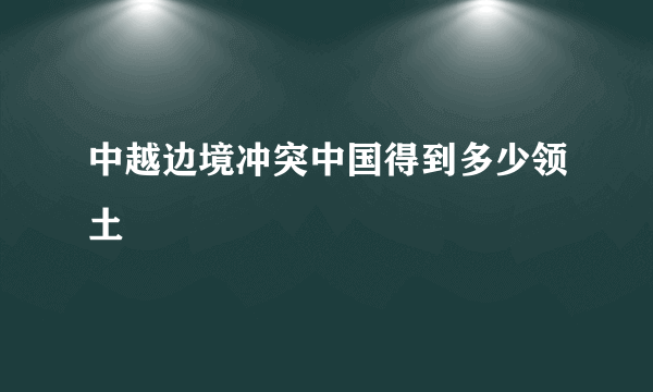 中越边境冲突中国得到多少领土