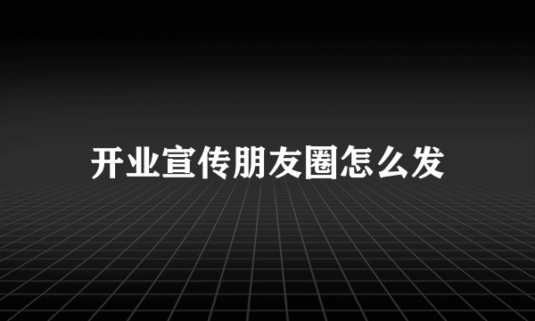 开业宣传朋友圈怎么发