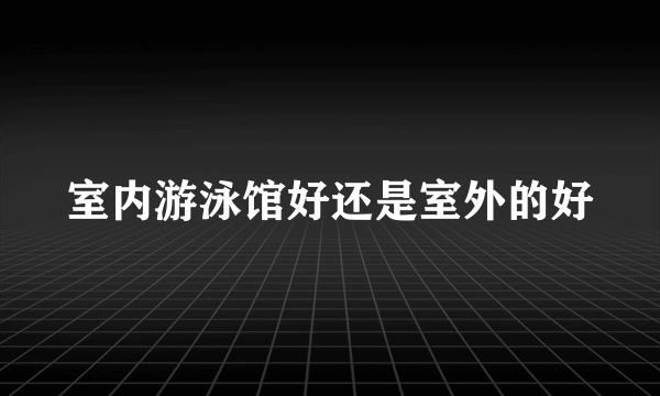 室内游泳馆好还是室外的好