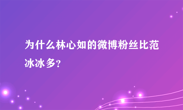 为什么林心如的微博粉丝比范冰冰多？