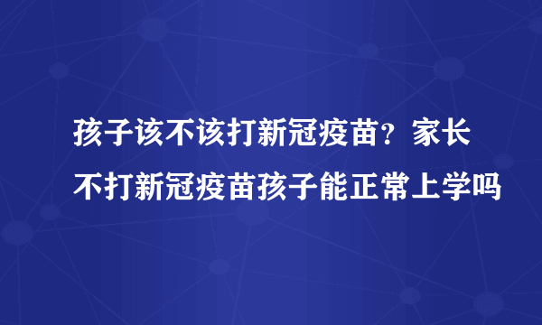 孩子该不该打新冠疫苗？家长不打新冠疫苗孩子能正常上学吗