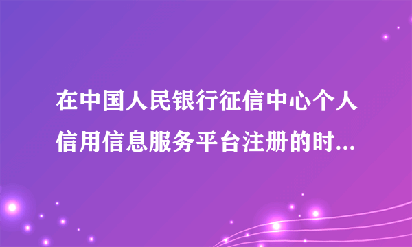 在中国人民银行征信中心个人信用信息服务平台注册的时候显示