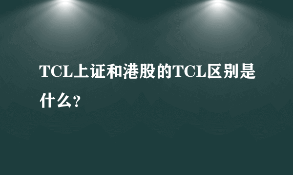 TCL上证和港股的TCL区别是什么？