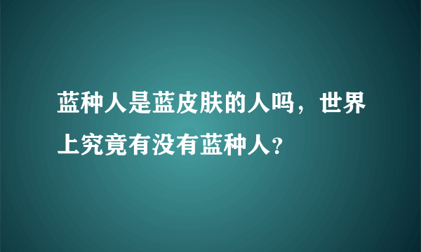 蓝种人是蓝皮肤的人吗，世界上究竟有没有蓝种人？