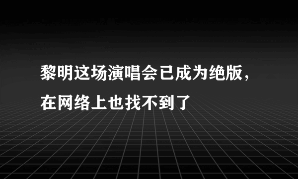 黎明这场演唱会已成为绝版，在网络上也找不到了