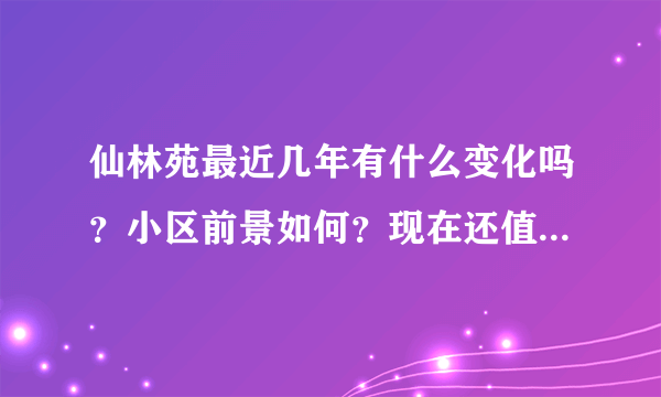 仙林苑最近几年有什么变化吗？小区前景如何？现在还值得入手吗？