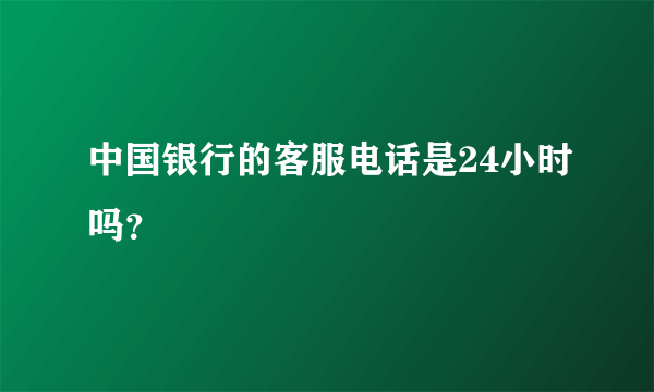 中国银行的客服电话是24小时吗？