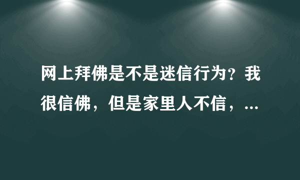 网上拜佛是不是迷信行为？我很信佛，但是家里人不信，我不好在家里拜，请问在网上拜佛好不好？是不是迷信