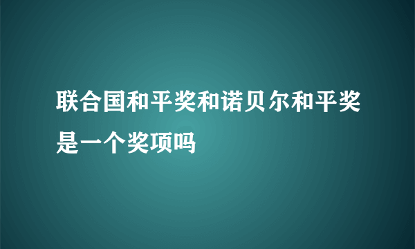 联合国和平奖和诺贝尔和平奖是一个奖项吗