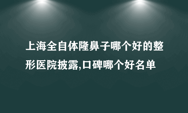 上海全自体隆鼻子哪个好的整形医院披露,口碑哪个好名单