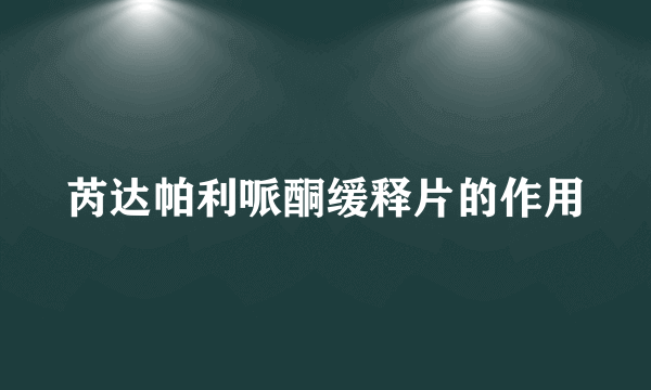 芮达帕利哌酮缓释片的作用