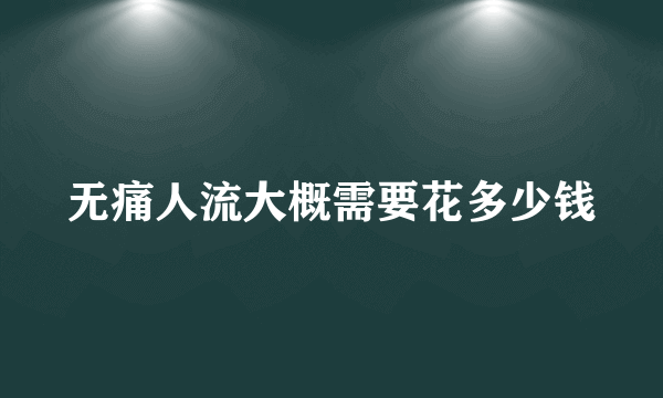 无痛人流大概需要花多少钱