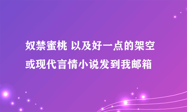 奴禁蜜桃 以及好一点的架空或现代言情小说发到我邮箱