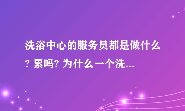 洗浴中心的服务员都是做什么? 累吗? 为什么一个洗浴中心服务员那么多? 十多个服务员？