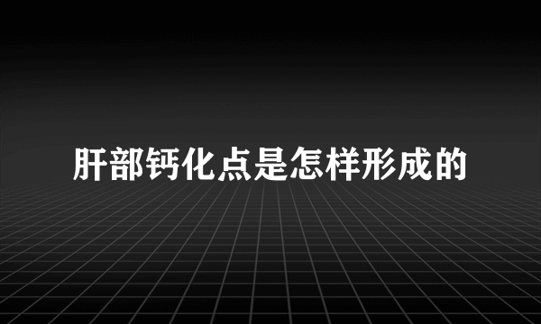 肝部钙化点是怎样形成的