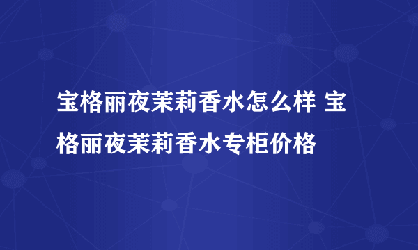 宝格丽夜茉莉香水怎么样 宝格丽夜茉莉香水专柜价格