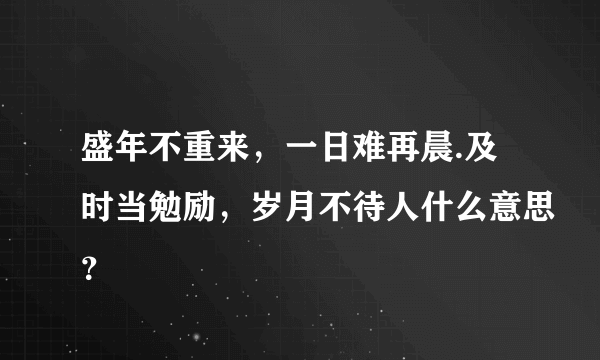 盛年不重来，一日难再晨.及时当勉励，岁月不待人什么意思？