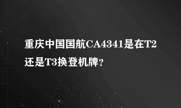 重庆中国国航CA4341是在T2还是T3换登机牌？