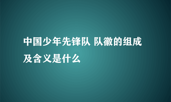 中国少年先锋队 队徽的组成及含义是什么