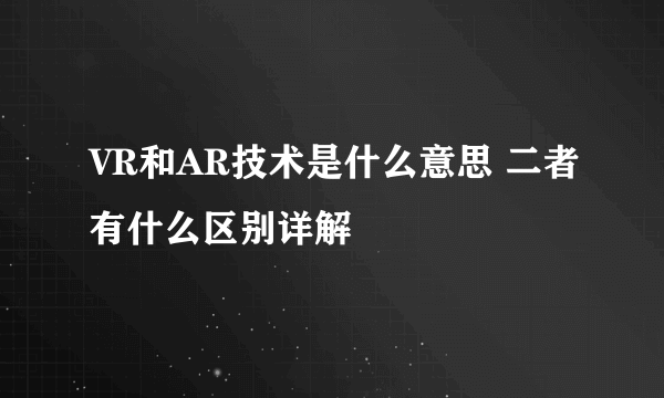 VR和AR技术是什么意思 二者有什么区别详解