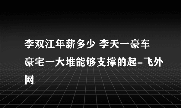 李双江年薪多少 李天一豪车豪宅一大堆能够支撑的起-飞外网