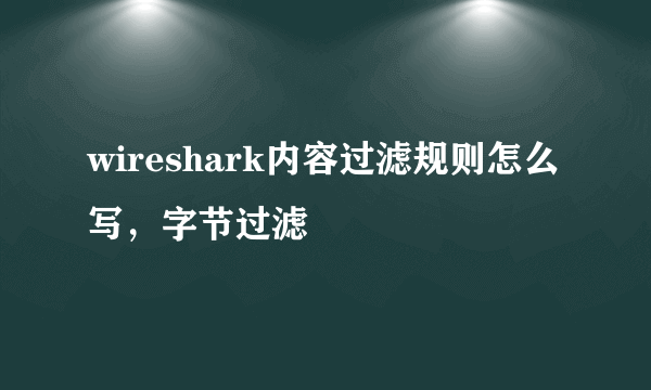 wireshark内容过滤规则怎么写，字节过滤