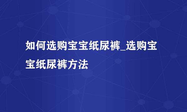 如何选购宝宝纸尿裤_选购宝宝纸尿裤方法