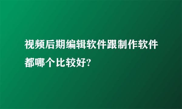 视频后期编辑软件跟制作软件都哪个比较好?