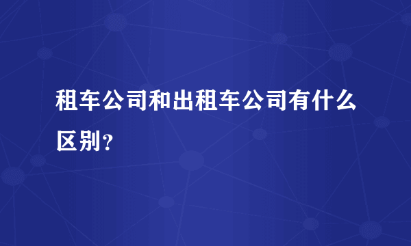 租车公司和出租车公司有什么区别？