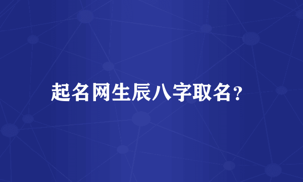 起名网生辰八字取名？