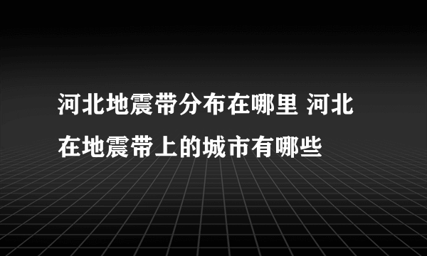 河北地震带分布在哪里 河北在地震带上的城市有哪些