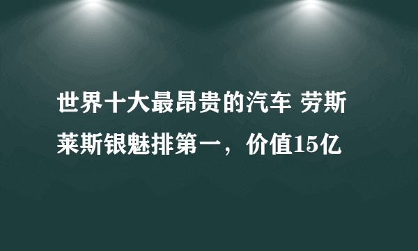 世界十大最昂贵的汽车 劳斯莱斯银魅排第一，价值15亿