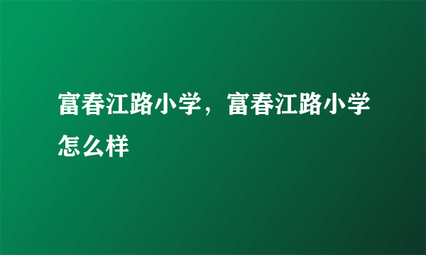 富春江路小学，富春江路小学怎么样