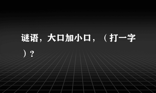 谜语，大口加小口，（打一字）？