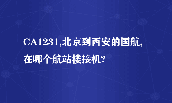 CA1231,北京到西安的国航,在哪个航站楼接机?