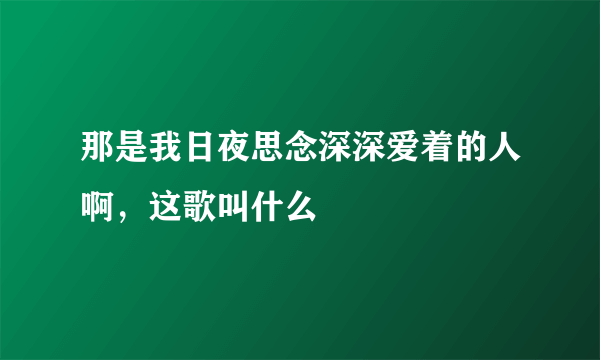 那是我日夜思念深深爱着的人啊，这歌叫什么