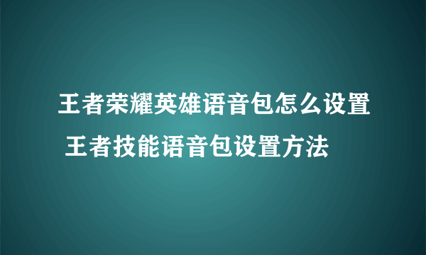 王者荣耀英雄语音包怎么设置 王者技能语音包设置方法