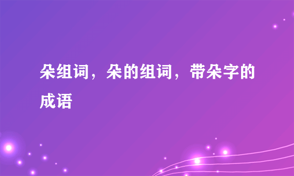 朵组词，朵的组词，带朵字的成语