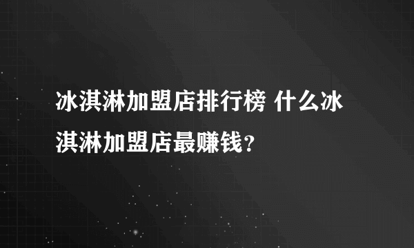 冰淇淋加盟店排行榜 什么冰淇淋加盟店最赚钱？