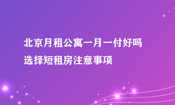 北京月租公寓一月一付好吗 选择短租房注意事项