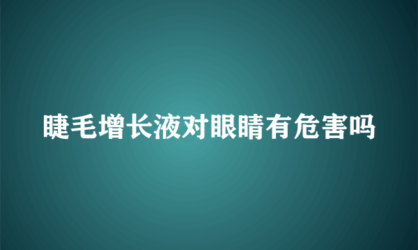 睫毛增长液对眼睛有危害吗