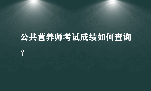 公共营养师考试成绩如何查询？