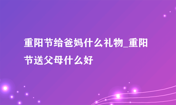 重阳节给爸妈什么礼物_重阳节送父母什么好