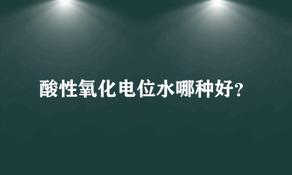 酸性氧化电位水哪种好？