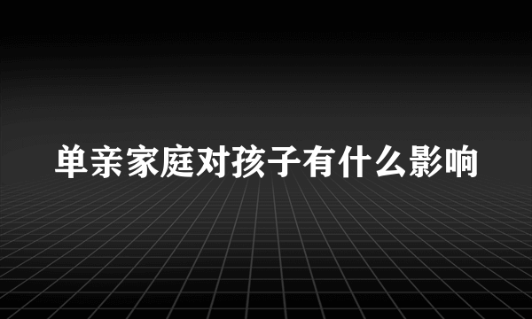 单亲家庭对孩子有什么影响