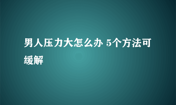 男人压力大怎么办 5个方法可缓解